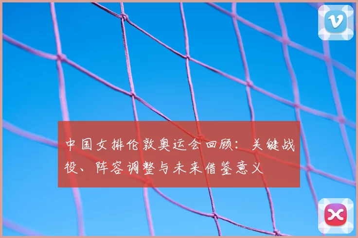 中国女排伦敦奥运会回顾：关键战役、阵容调整与未来借鉴意义