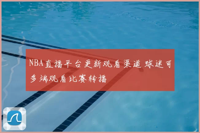 NBA直播平台更新观看渠道 球迷可多端观看比赛转播