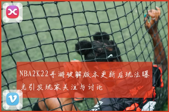 NBA2K22手游破解版本更新后玩法曝光引发玩家关注与讨论