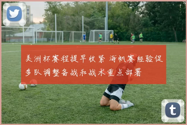 美洲杯赛程提早收紧 海帆赛经验促多队调整备战和战术重点部署