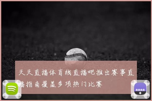 天天直播体育线直播吧推出赛事直播指南覆盖多项热门比赛