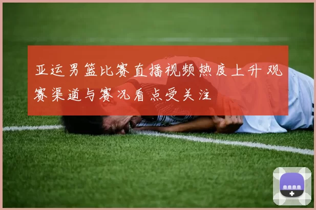 亚运男篮比赛直播视频热度上升 观赛渠道与赛况看点受关注