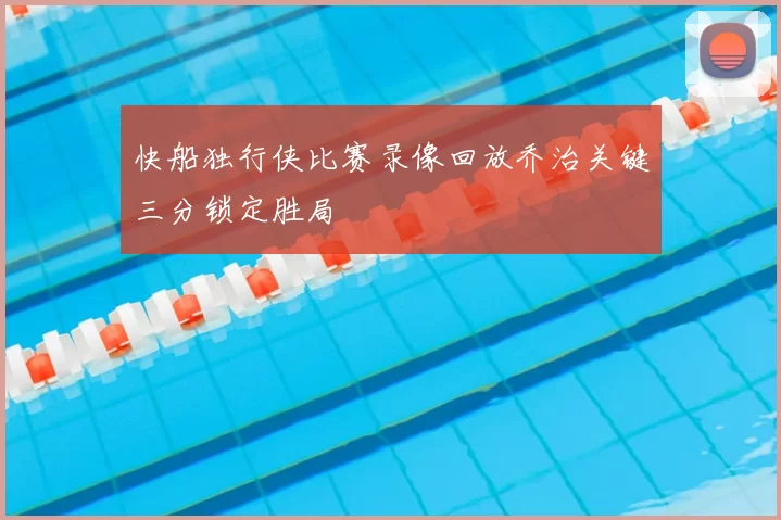 快船独行侠比赛录像回放乔治关键三分锁定胜局