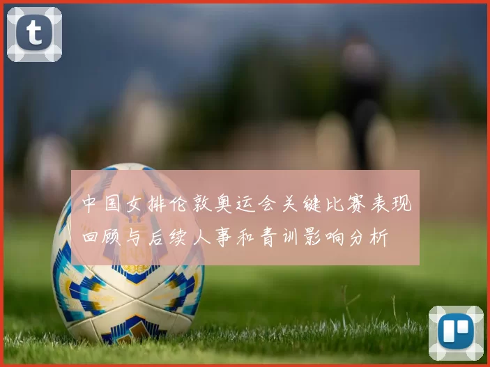 中国女排伦敦奥运会关键比赛表现回顾与后续人事和青训影响分析