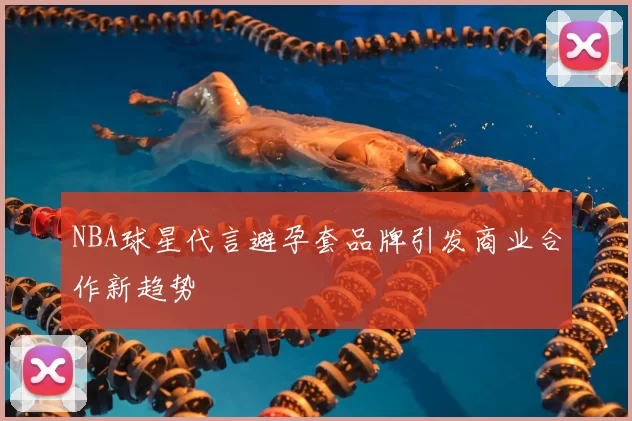 NBA球星代言避孕套品牌引发商业合作新趋势