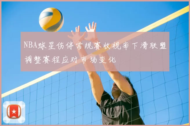 NBA球星伤停常规赛收视率下滑联盟调整赛程应对市场变化