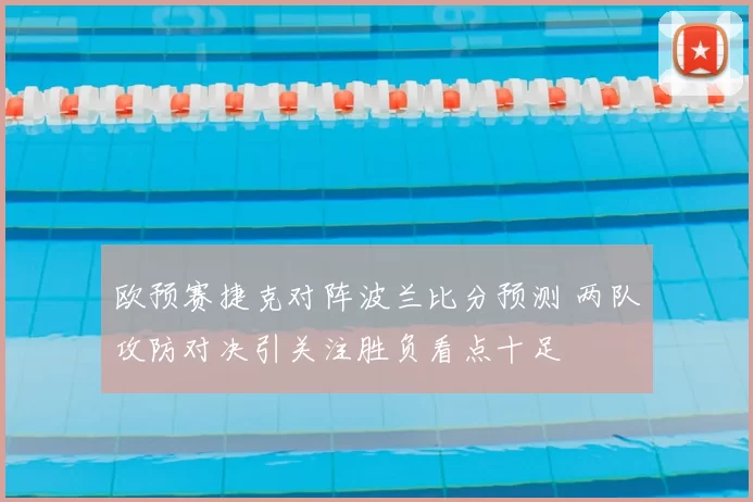 欧预赛捷克对阵波兰比分预测 两队攻防对决引关注胜负看点十足