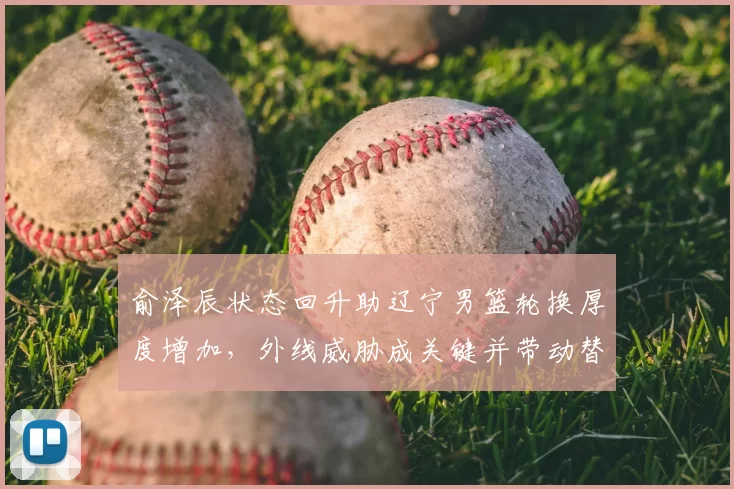 俞泽辰状态回升助辽宁男篮轮换厚度增加,外线威胁成关键并带动替补得分