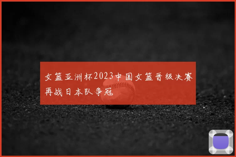 女篮亚洲杯2023中国女篮晋级决赛再战日本队争冠