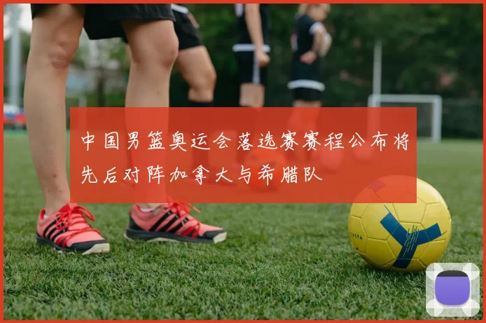 中国男篮奥运会落选赛赛程公布将先后对阵加拿大与希腊队