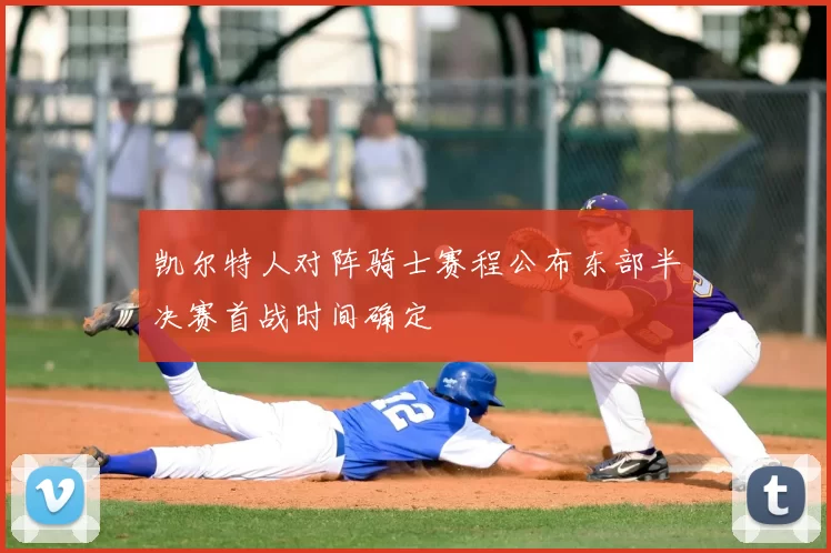 凯尔特人对阵骑士赛程公布东部半决赛首战时间确定