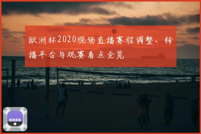 欧洲杯2020现场直播赛程调整、转播平台与观赛看点全览