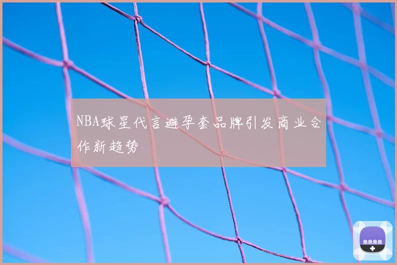 NBA球星代言避孕套品牌引发商业合作新趋势