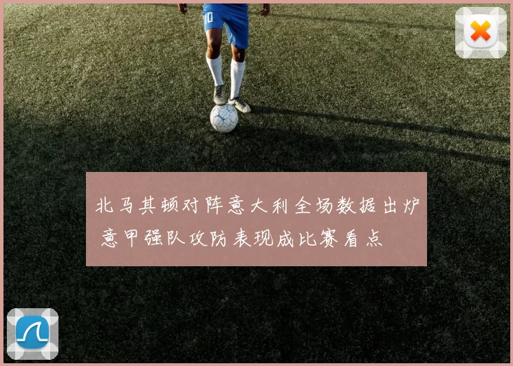 北马其顿对阵意大利全场数据出炉 意甲强队攻防表现成比赛看点