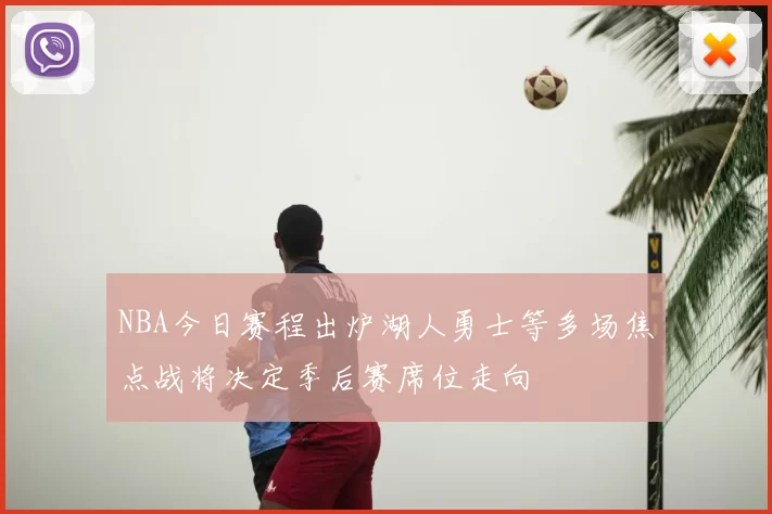 NBA今日赛程出炉湖人勇士等多场焦点战将决定季后赛席位走向