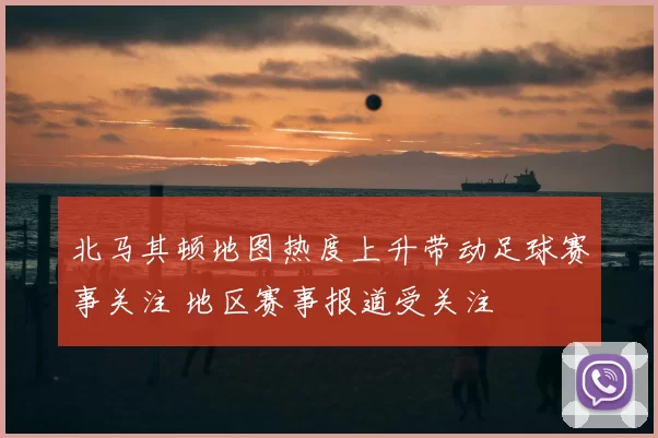 北马其顿地图热度上升带动足球赛事关注 地区赛事报道受关注