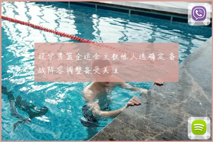 辽宁男篮全运会主教练人选确定 备战阵容调整备受关注