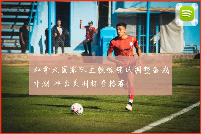 加拿大国家队主教练确认调整备战计划 冲击美洲杯资格赛