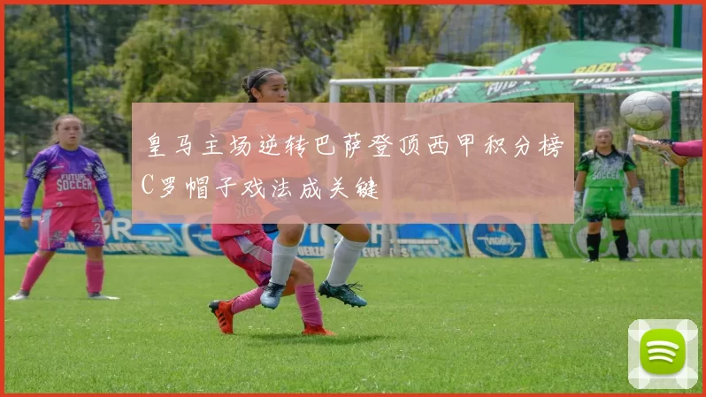 皇马主场逆转巴萨登顶西甲积分榜C罗帽子戏法成关键