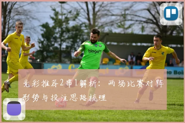竞彩推荐2串1解析：两场比赛对阵形势与投注思路梳理