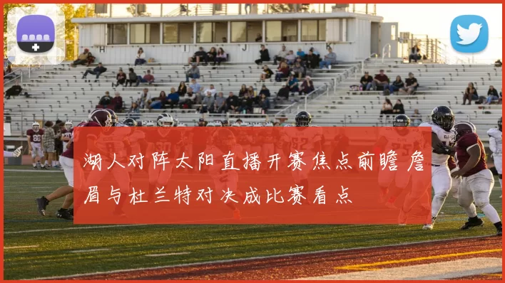 湖人对阵太阳直播开赛焦点前瞻 詹眉与杜兰特对决成比赛看点