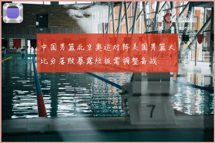 中国男篮北京奥运对阵美国男篮大比分落败暴露短板需调整备战
