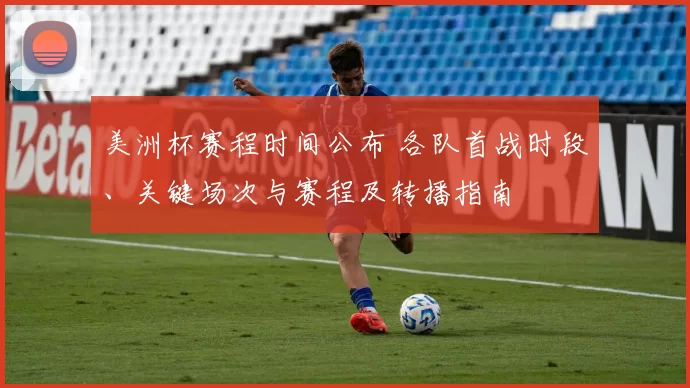 美洲杯赛程时间公布 各队首战时段、关键场次与赛程及转播指南