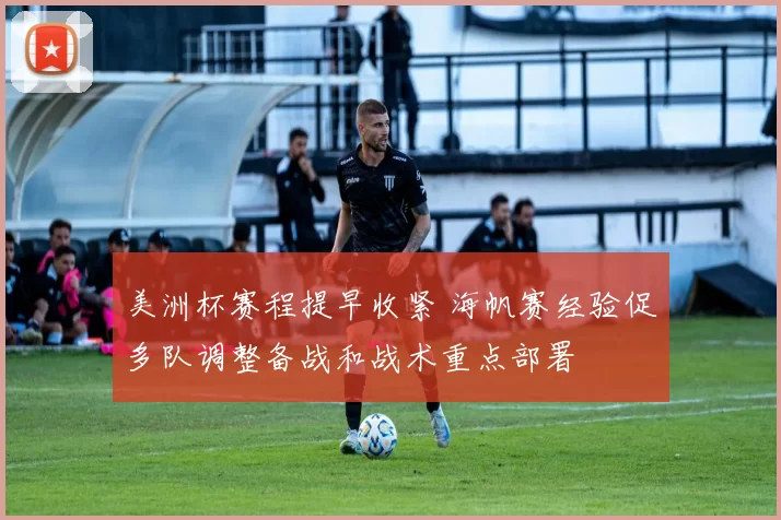 美洲杯赛程提早收紧 海帆赛经验促多队调整备战和战术重点部署