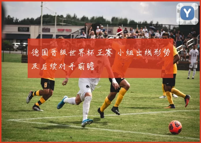 德国晋级世界杯正赛 小组出线形势及后续对手前瞻