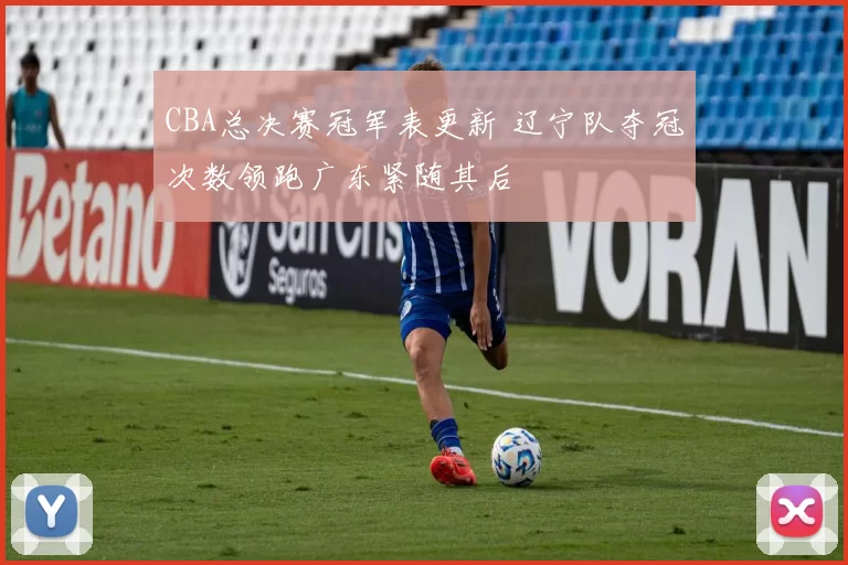 CBA总决赛冠军表更新 辽宁队夺冠次数领跑广东紧随其后