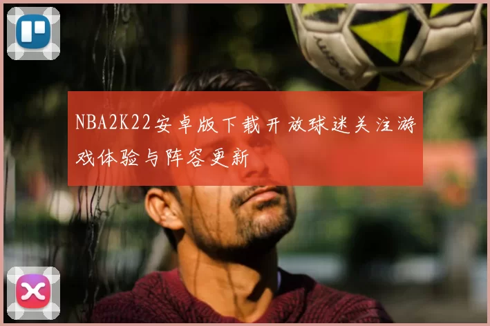 NBA2K22安卓版下载开放球迷关注游戏体验与阵容更新