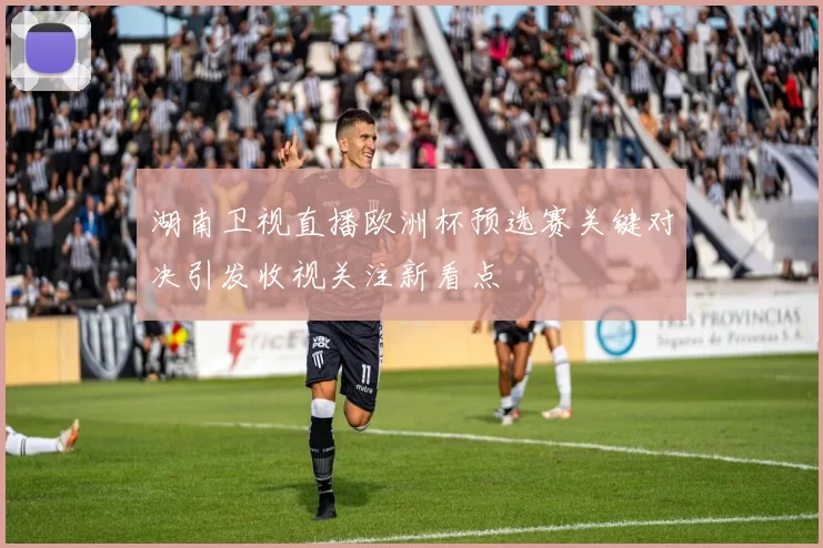 湖南卫视直播欧洲杯预选赛关键对决引发收视关注新看点
