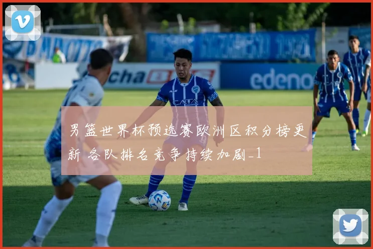 男篮世界杯预选赛欧洲区积分榜更新 各队排名竞争持续加剧_1