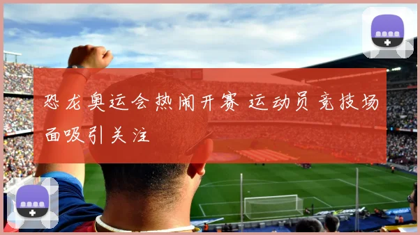恐龙奥运会热闹开赛 运动员竞技场面吸引关注