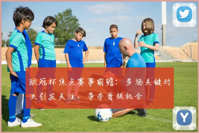 欧冠杯焦点赛事前瞻:多场关键对决引发关注,争夺晋级机会