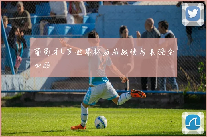 葡萄牙C罗世界杯历届战绩与表现全回顾