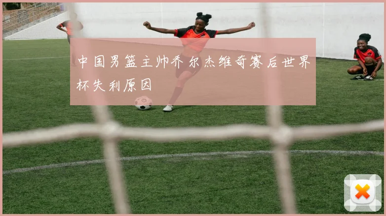 中国男篮主帅乔尔杰维奇赛后世界杯失利原因