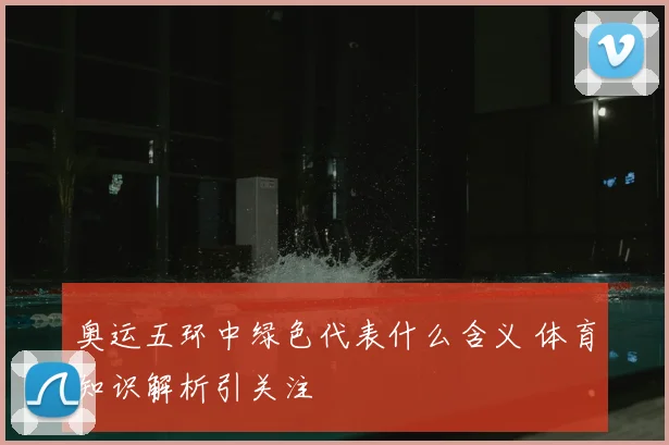 奥运五环中绿色代表什么含义 体育知识解析引关注