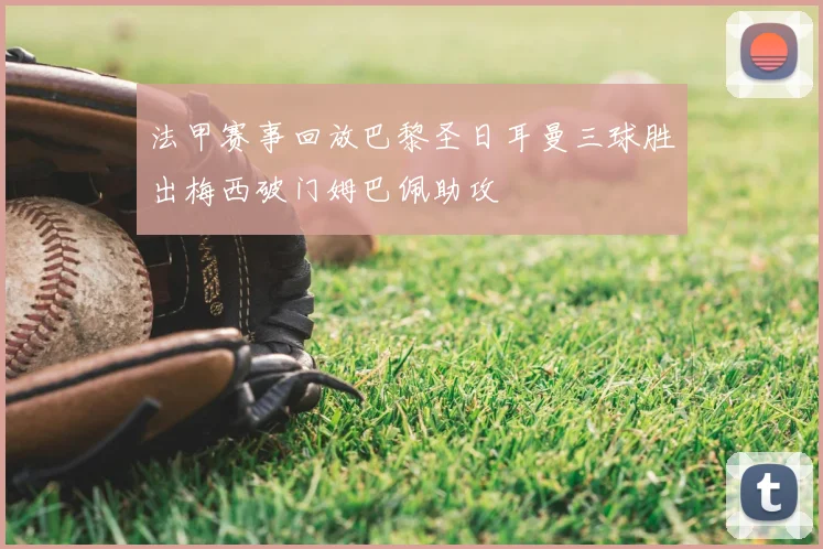 法甲赛事回放巴黎圣日耳曼三球胜出梅西破门姆巴佩助攻