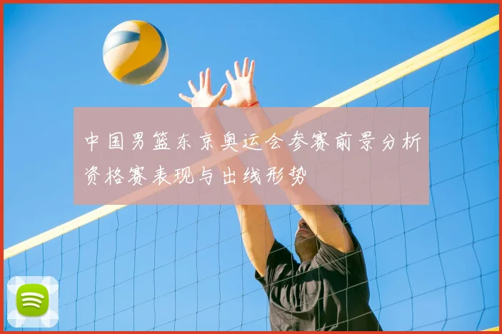 中国男篮东京奥运会参赛前景分析资格赛表现与出线形势
