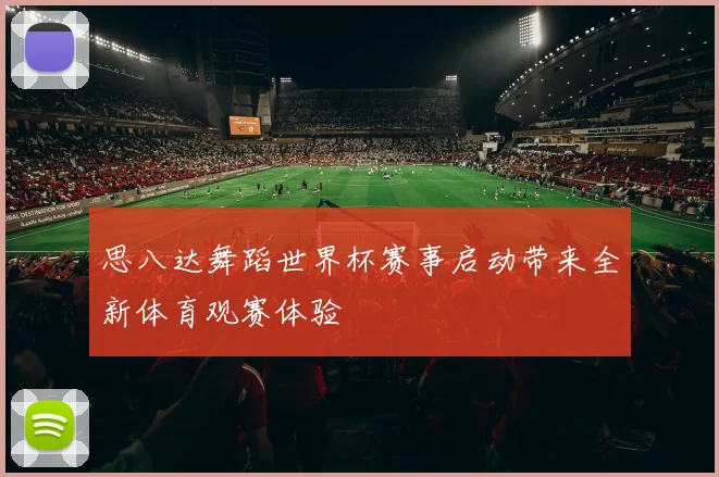 思八达舞蹈世界杯赛事启动带来全新体育观赛体验