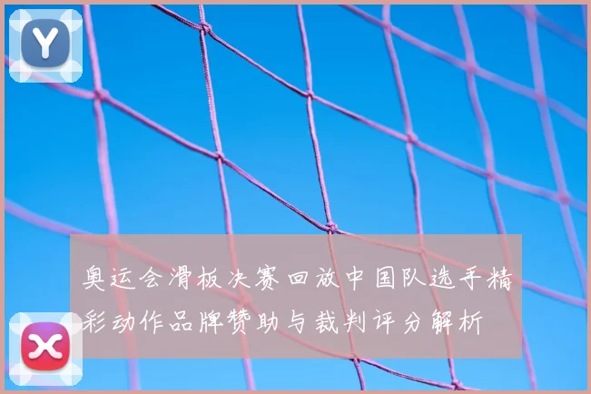 奥运会滑板决赛回放中国队选手精彩动作品牌赞助与裁判评分解析