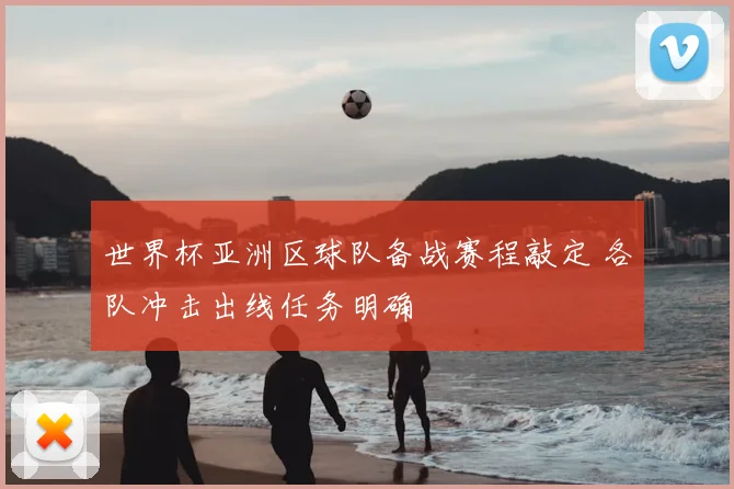 世界杯亚洲区球队备战赛程敲定 各队冲击出线任务明确