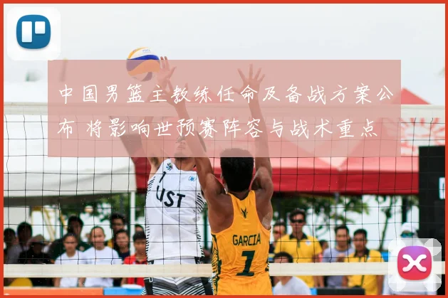 中国男篮主教练任命及备战方案公布 将影响世预赛阵容与战术重点