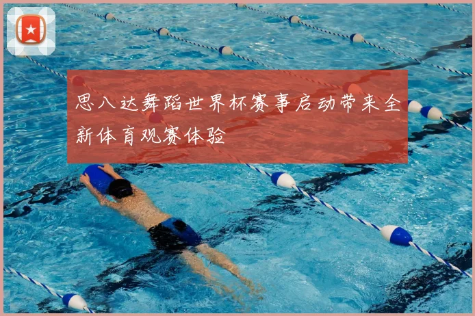 思八达舞蹈世界杯赛事启动带来全新体育观赛体验