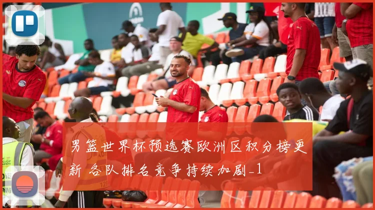 男篮世界杯预选赛欧洲区积分榜更新 各队排名竞争持续加剧_1