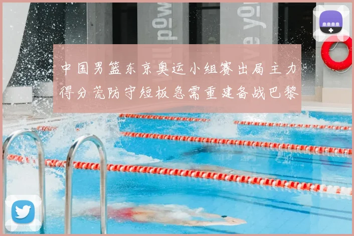 中国男篮东京奥运小组赛出局主力得分荒防守短板急需重建备战巴黎