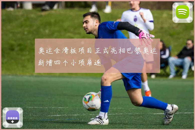奥运会滑板项目正式亮相巴黎奥运新增四个小项角逐